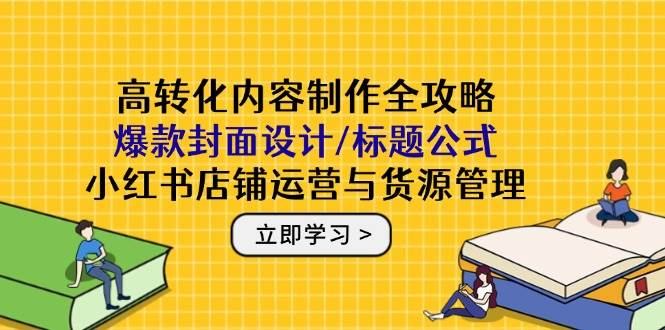 高转化内容制作全攻略：爆款封面设计/标题公式，小红书店铺运营与货源管理-轻金阁