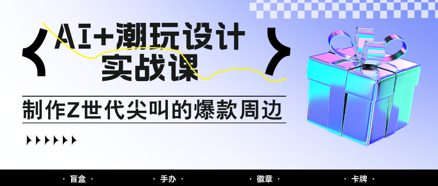 AI+潮玩设计实战课：手把手教你制作Z世代尖叫的爆款周边，自媒体人必学印钞术！-轻金阁