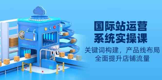 国际站运营系统实操课：关键词构建，产品线布局，全面提升店铺流量-轻金阁