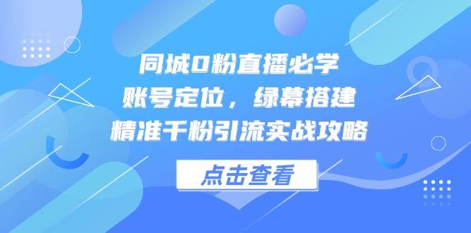 同城0粉直播必学，账号定位，绿幕搭建，精准千粉引流实战攻略-轻金阁