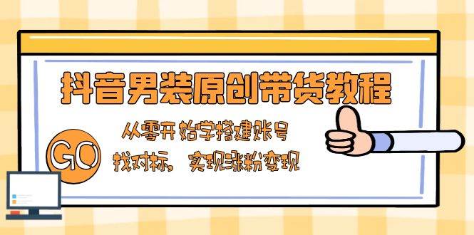 抖音男装原创带货教程：从零开始学搭建账号，找对标，实现涨粉变现-轻金阁