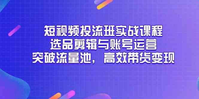 短视频投流班实战课程，选品剪辑与账号运营，突破流量池，高效带货变现-轻金阁