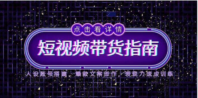 2025短视频带货指南，人设账号搭建，爆款文案创作，表现力速成训练-轻金阁