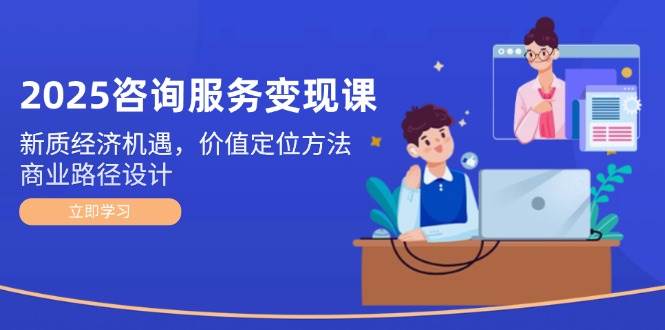 2025咨询服务变现课：新质经济机遇，价值定位方法，商业路径设计-轻金阁