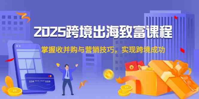 2025跨境出海致富课程，掌握收并购与营销技巧，实现跨境成功-轻金阁