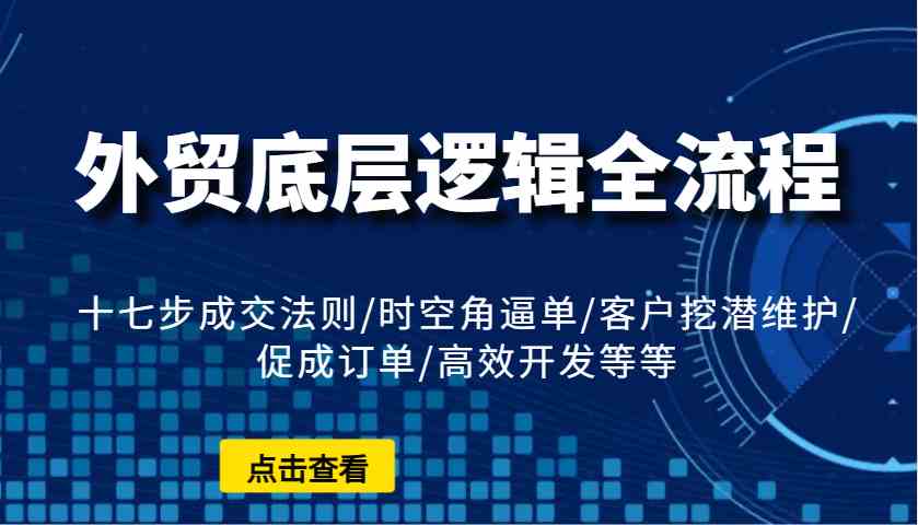 外贸底层逻辑全流程：十七步成交法则/时空角逼单/客户挖潜维护/促成订单/高效开发等等-轻金阁