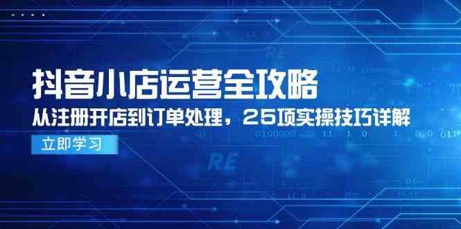 抖音小店运营全攻略，从注册开店到订单处理，25项实操技巧详解-轻金阁