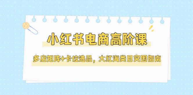 小红书电商高阶课，多店矩阵+卡位选品，大红海类目突围指南（更新5月）-轻金阁