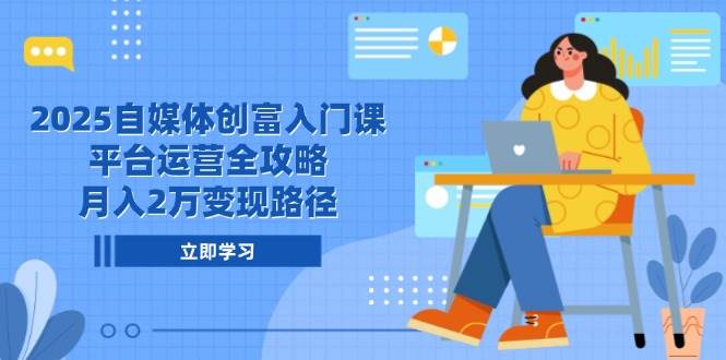 2025自媒体创富入门课，平台运营全攻略，月入2万变现路径-轻金阁