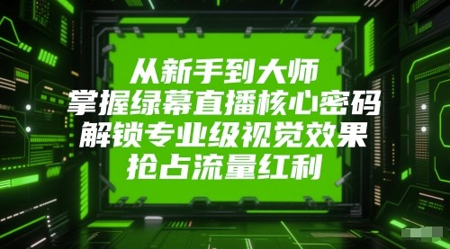 从新手到大师，掌握绿幕直播核心密码！解锁专业级视觉效果，抢占流量红利！-轻金阁