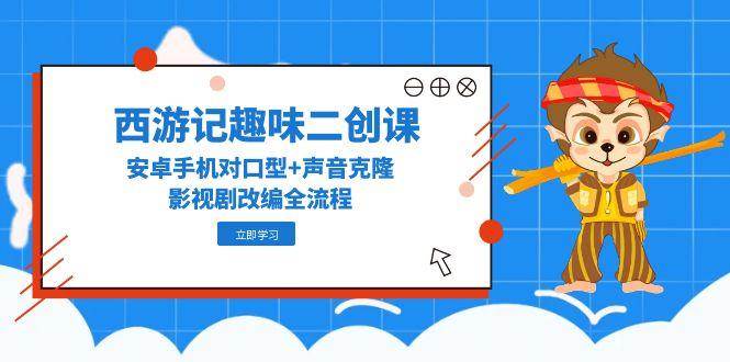西游记趣味二创课，安卓手机对口型+声音克隆，影视剧改编全流程-轻金阁