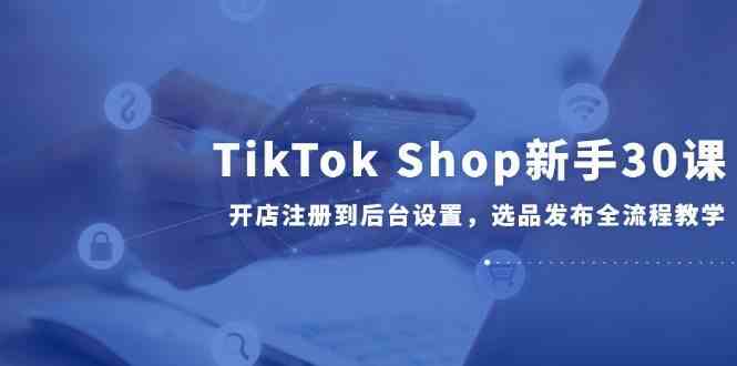 TikTok Shop新手30课，开店注册到后台设置，选品发布全流程教学-轻金阁