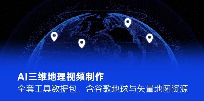 AI三维地理视频制作，全套工具数据包，含谷歌地球与矢量地图资源-轻金阁