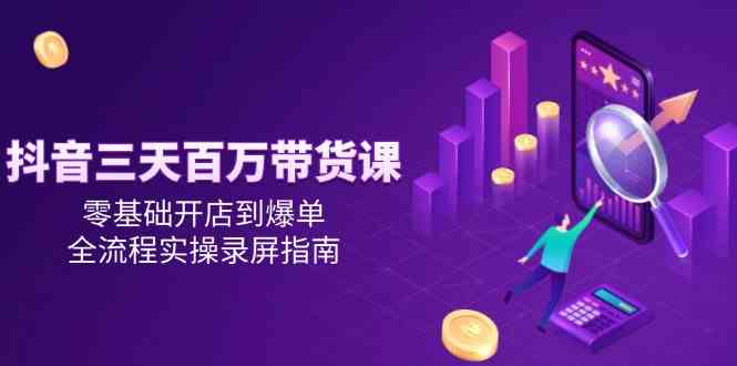 抖音三天百万带货课，零基础开店到爆单，全流程实操录屏指南-轻金阁