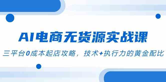AI电商无货源实战课，三平台0成本起店攻略，技术+执行力的黄金配比-轻金阁
