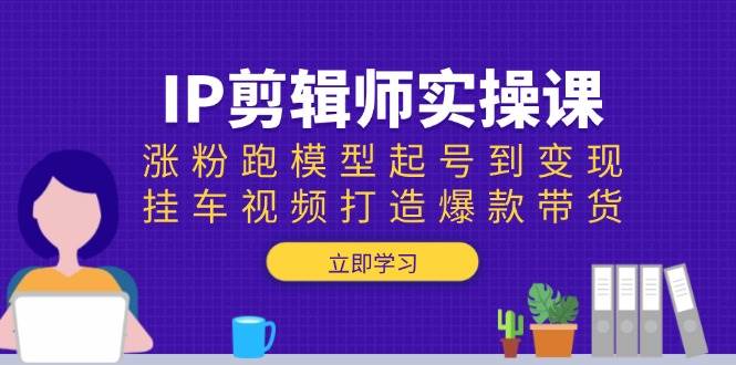IP剪辑师实操课：涨粉跑模型起号到变现，挂车视频打造爆款带货-轻金阁