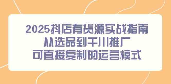2025抖店有货源实战指南，从选品到千川推广，可直接复制的运营模式-轻金阁