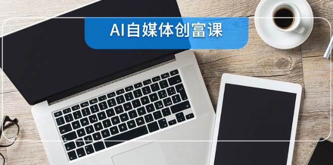 AI自媒体创富课，账号准备到直播带货，零基础22项技能速成-轻金阁