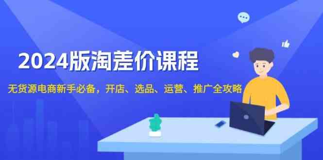2024淘差价课程，无货源电商新手必备，开店、选品、运营、推广全攻略-轻金阁