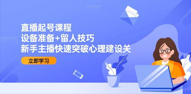 直播起号课程：设备准备+留人技巧，新手主播快速突破心理建设关-轻金阁