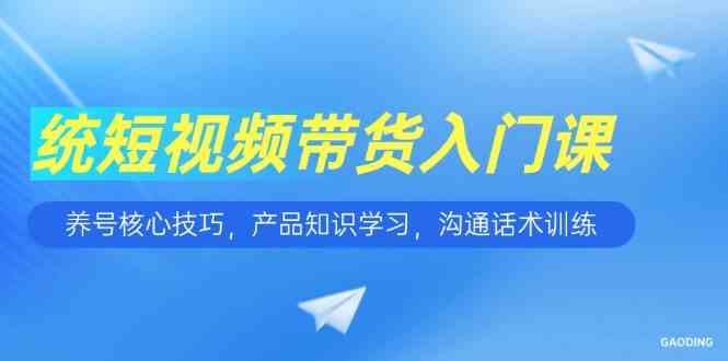 短视频带货入门课，养号核心技巧，产品知识学习，沟通话术训练-轻金阁