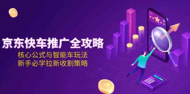 京东快车推广全攻略，核心公式与智能车玩法，新手必学拉新收割策略-轻金阁