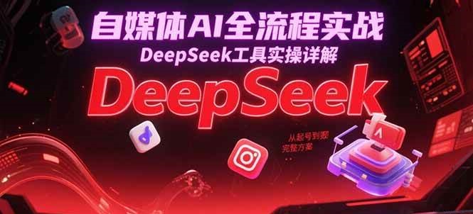自媒体AI全流程实战，DeepSeek工具实操详解，从起号到变现完整方案-轻金阁
