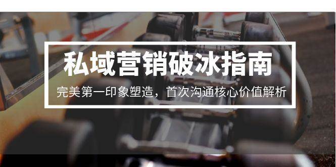 私域营销破冰指南，完美第一印象塑造，首次沟通核心价值解析-轻金阁
