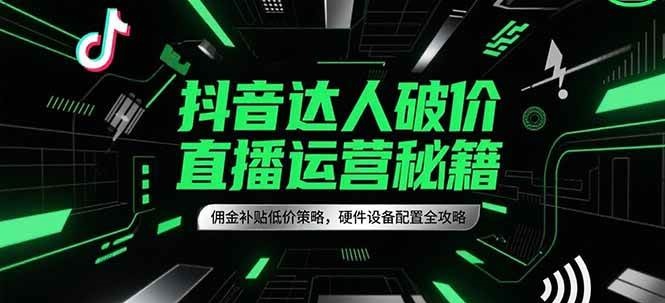 抖音达人破价直播运营秘籍，佣金补贴低价策略，硬件设备配置全攻略-轻金阁