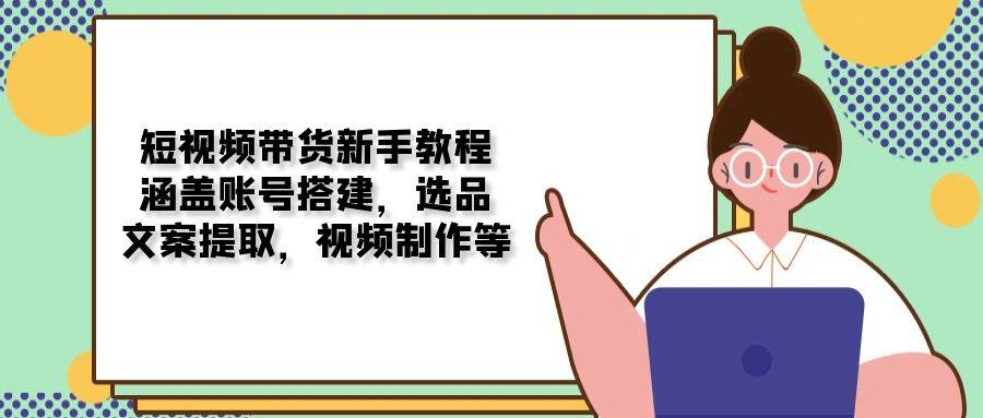 短视频带货新手教程：涵盖账号搭建，选品，文案提取，视频制作等-轻金阁