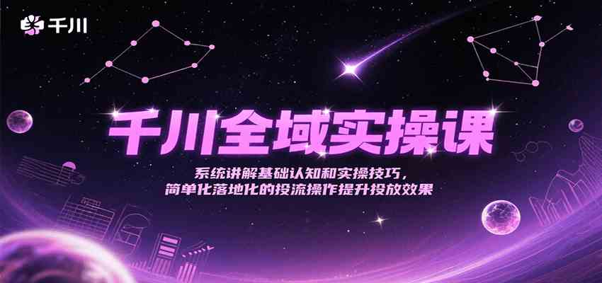 千川全域实操课，系统讲解基础认知和实操技巧，简单化落地化的投流操作提升投放效果-轻金阁