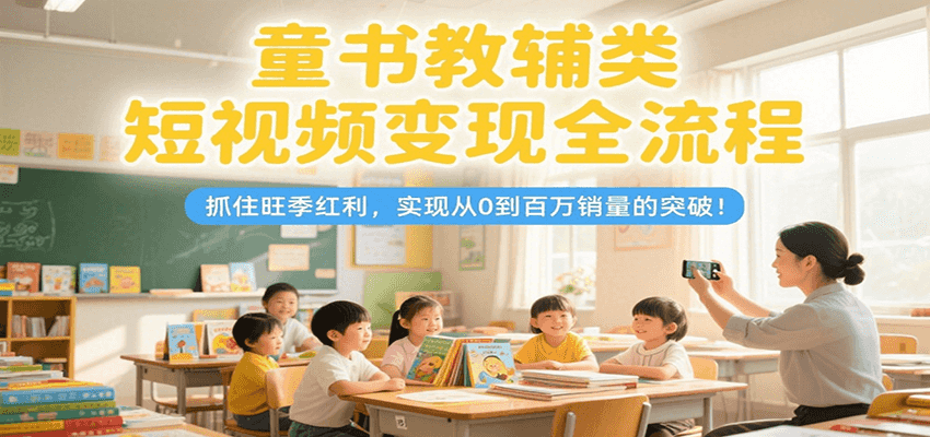 童书教辅类短视频变现全流程，抓住旺季红利，实现从0到百万销量的突破！-轻金阁