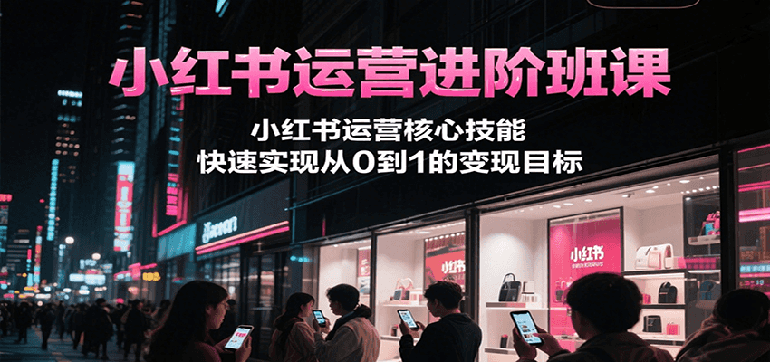 小红书运营进阶班课，小红书运营核心技能，快速实现从0到1的变现目标-轻金阁