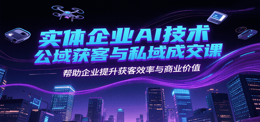 实体企业AI技术公域获客与私域成交课，帮助企业提升获客效率与商业价值-轻金阁