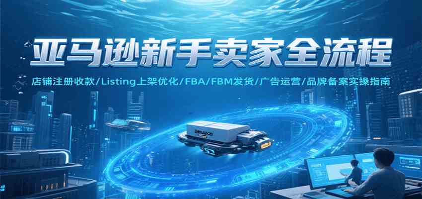 亚马逊新手卖家全流程，注册收款/Listing上架优化/ FBA/FBM发货/广告运营/品牌备案-轻金阁