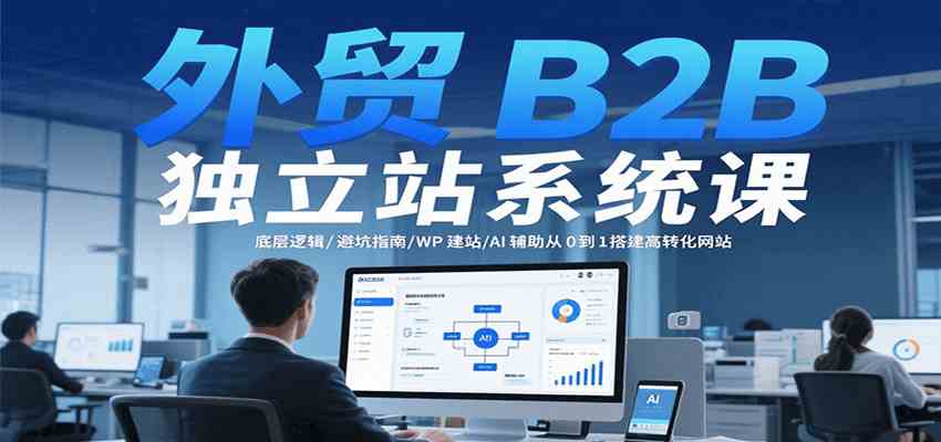外贸B2B独立站系统课：底层逻辑/避坑指南/WP建站/AI辅助从0到1搭建高转化网站-轻金阁