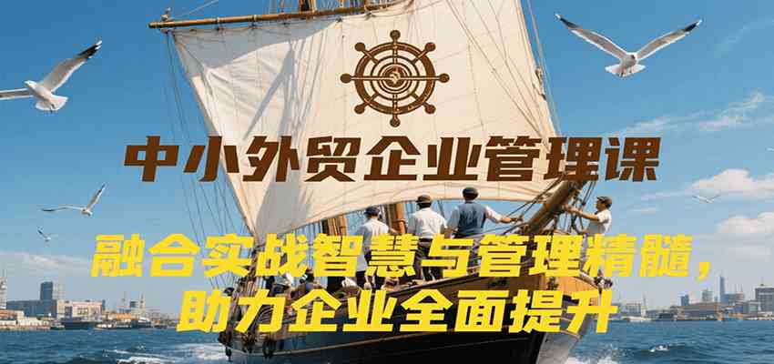 中小外贸企业管理课，融合实战智慧与管理精髓，助力企业全面提升管理水平-轻金阁
