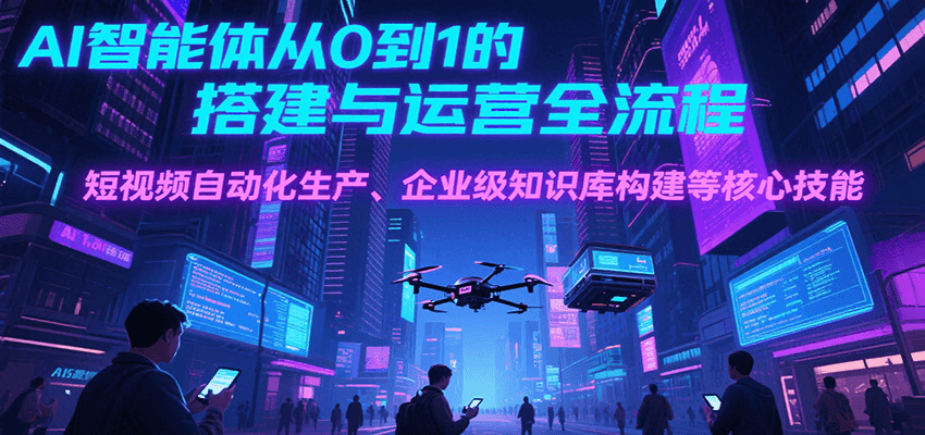 AI智能体从0到1的搭建与运营全流程，短视频自动化生产、企业级知识库构建等核心技能-轻金阁