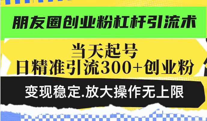 朋友圈创业粉杠杆引流术，当天起号日精准引流300+创业粉，变现稳定，放大操作无上限-轻金阁