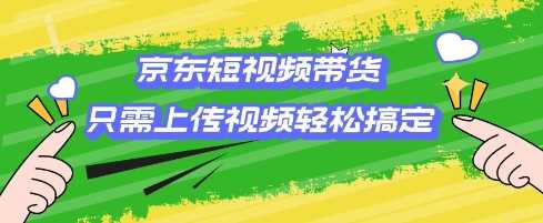 京东短视频带货，只需上传视频就搞定，小白轻松上手【揭秘】-轻金阁