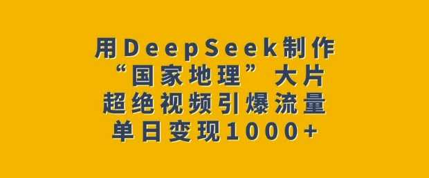 用DeepSeek制作“国家地理”大片，超绝视频引爆流量，单日变现多张-轻金阁