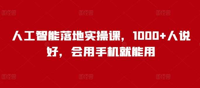 人工智能落地实操课，1000+人说好，会用手机就能用-轻金阁