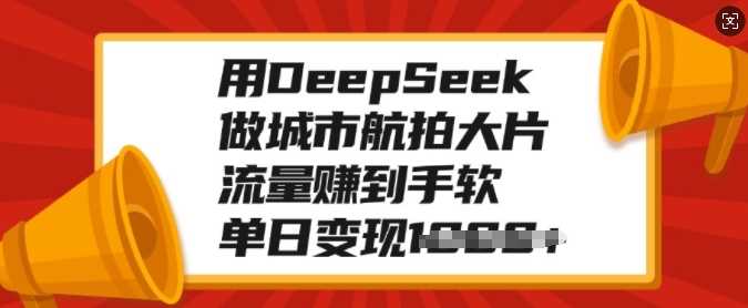用DeepSeek做城市航拍大片，流量赚到手软，单日变现多张-轻金阁