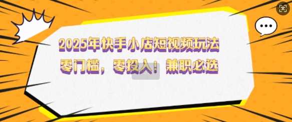 2025年快手小店短视频玩法，零门槛，零投入，兼职必选【揭秘】-轻金阁