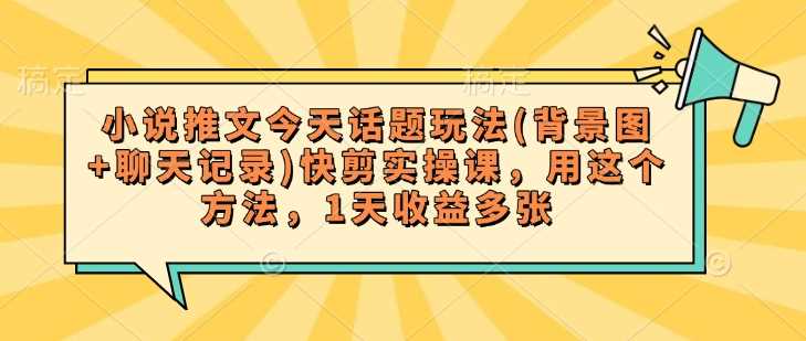 小说推文今天话题玩法(背景图+聊天记录)快剪实操课，用这个方法，1天收益多张-轻金阁