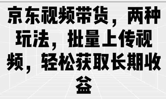 京东视频带货，两种玩法，批量上传视频，轻松获取长期收益-轻金阁