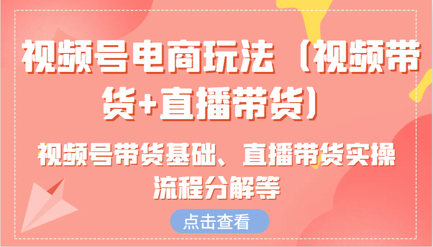 视频号电商玩法（视频带货+直播带货）含视频号带货基础、直播带货实操流程分解等-轻金阁