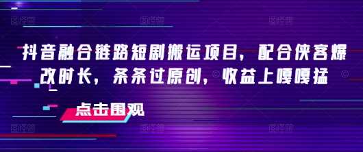 抖音融合链路短剧搬运项目，配合侠客爆改时长，条条过原创，收益嘎嘎猛-轻金阁