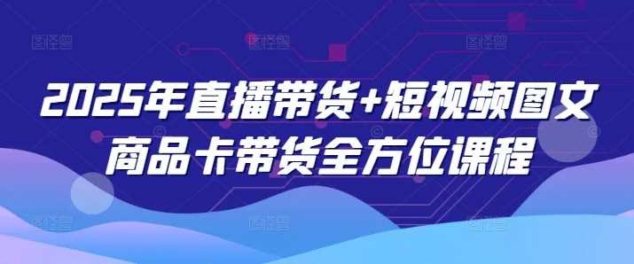 2025年直播带货+短视频图文商品卡带货全方位课程-轻金阁
