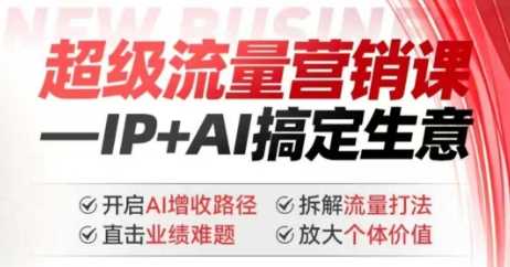 2025年超级流量营销课，IP+AI搞定生意，开启AI增收路径 直击业绩难题 拆解流量打法 放大个体价值-轻金阁